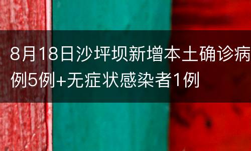 8月18日沙坪坝新增本土确诊病例5例+无症状感染者1例