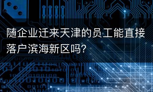 随企业迁来天津的员工能直接落户滨海新区吗？