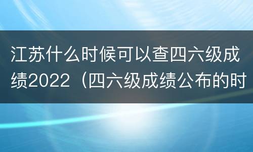江苏什么时候可以查四六级成绩2022（四六级成绩公布的时间2021江苏）