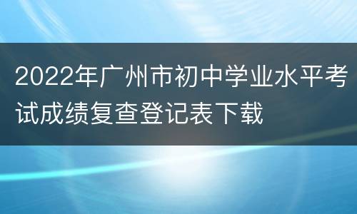 2022年广州市初中学业水平考试成绩复查登记表下载