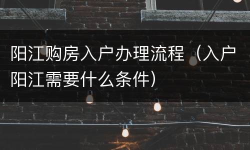 阳江购房入户办理流程（入户阳江需要什么条件）