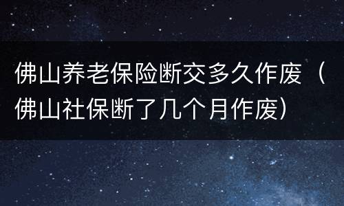 佛山养老保险断交多久作废（佛山社保断了几个月作废）