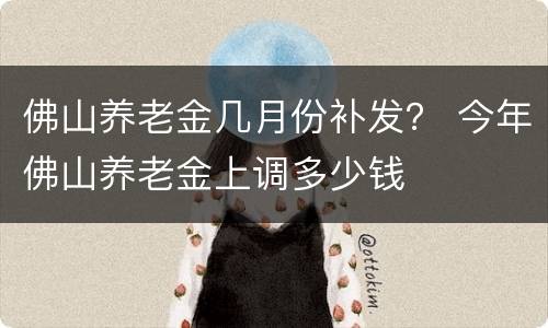 佛山养老金几月份补发？ 今年佛山养老金上调多少钱