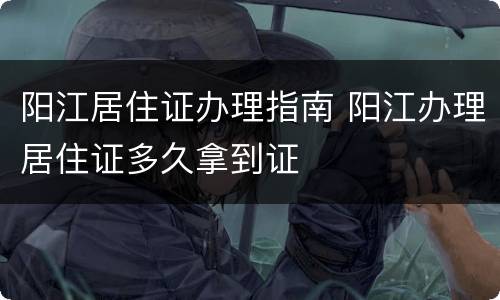 阳江居住证办理指南 阳江办理居住证多久拿到证