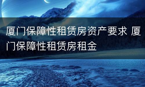 厦门保障性租赁房资产要求 厦门保障性租赁房租金
