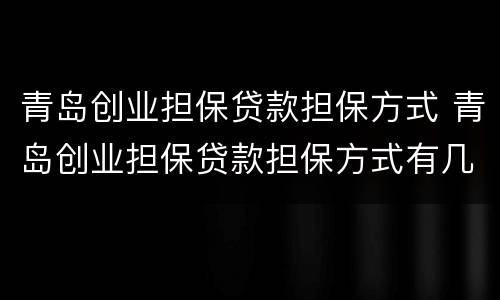 青岛创业担保贷款担保方式 青岛创业担保贷款担保方式有几种