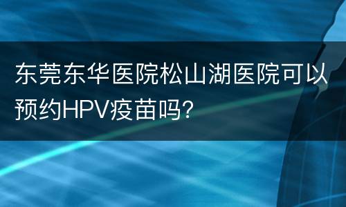 东莞东华医院松山湖医院可以预约HPV疫苗吗？