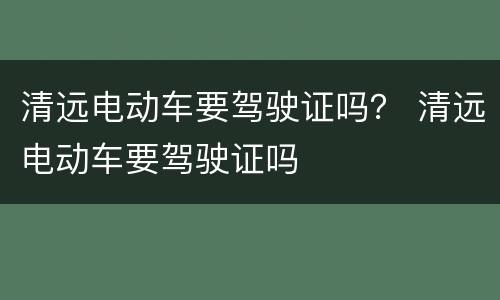 清远电动车要驾驶证吗？ 清远电动车要驾驶证吗