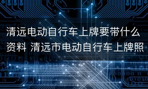 清远电动自行车上牌要带什么资料 清远市电动自行车上牌照需要什么手续