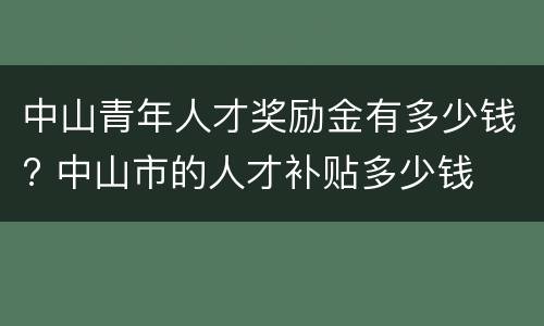 中山青年人才奖励金有多少钱? 中山市的人才补贴多少钱