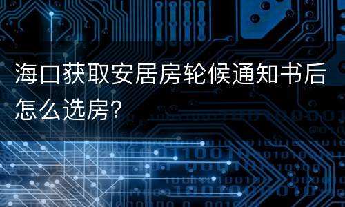 海口获取安居房轮候通知书后怎么选房？