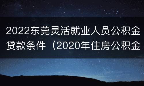 2022东莞灵活就业人员公积金贷款条件（2020年住房公积金贷款政策）