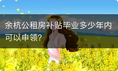 余杭公租房补贴毕业多少年内可以申领？