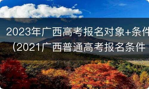 2023年广西高考报名对象+条件（2021广西普通高考报名条件）