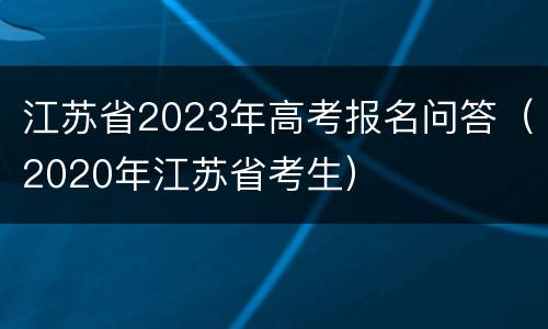 江苏省2023年高考报名问答（2020年江苏省考生）