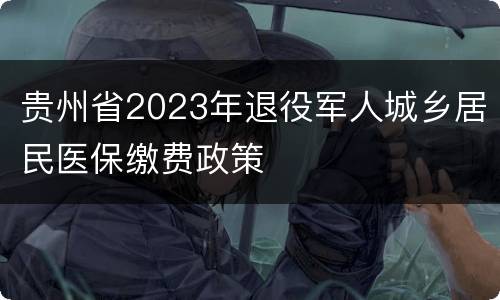 贵州省2023年退役军人城乡居民医保缴费政策