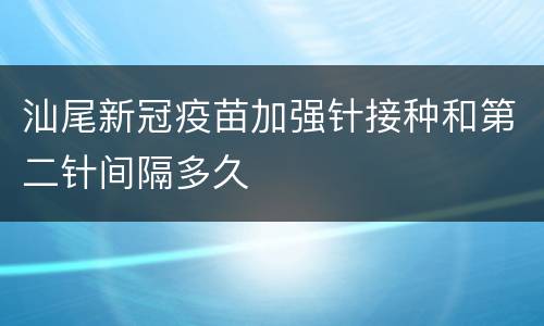 汕尾新冠疫苗加强针接种和第二针间隔多久