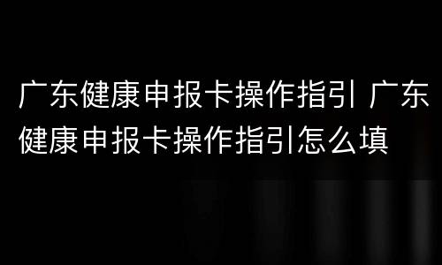 广东健康申报卡操作指引 广东健康申报卡操作指引怎么填
