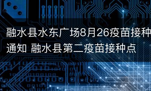 融水县水东广场8月26疫苗接种通知 融水县第二疫苗接种点
