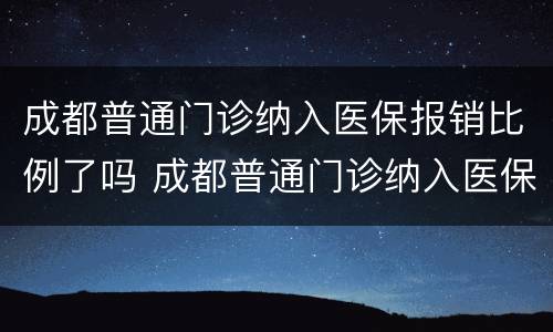 成都普通门诊纳入医保报销比例了吗 成都普通门诊纳入医保报销比例了吗现在