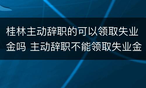 桂林主动辞职的可以领取失业金吗 主动辞职不能领取失业金