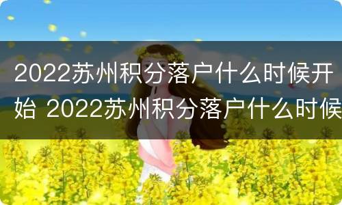 2022苏州积分落户什么时候开始 2022苏州积分落户什么时候开始申请