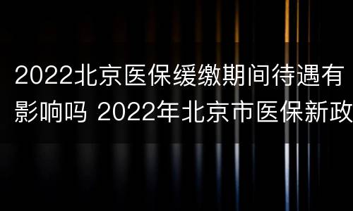 2022北京医保缓缴期间待遇有影响吗 2022年北京市医保新政策