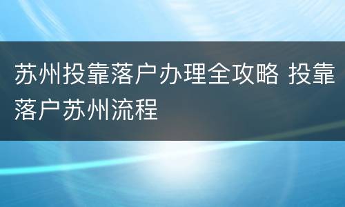 苏州投靠落户办理全攻略 投靠落户苏州流程