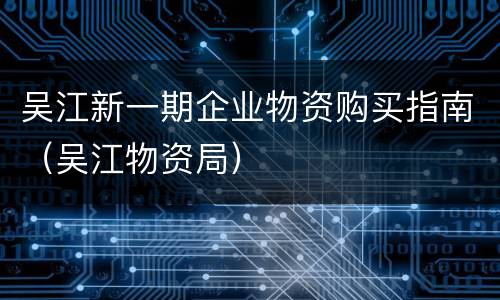 吴江新一期企业物资购买指南（吴江物资局）