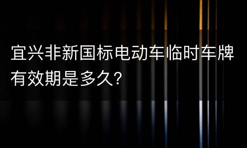 宜兴非新国标电动车临时车牌有效期是多久？