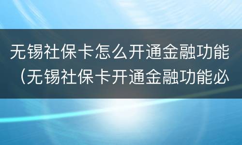 无锡社保卡怎么开通金融功能（无锡社保卡开通金融功能必须去柜台吗）
