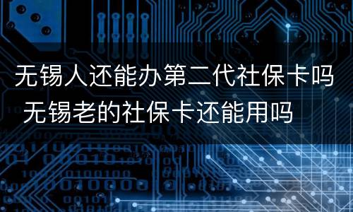 无锡人还能办第二代社保卡吗 无锡老的社保卡还能用吗