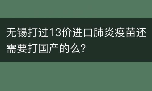 无锡打过13价进口肺炎疫苗还需要打国产的么？