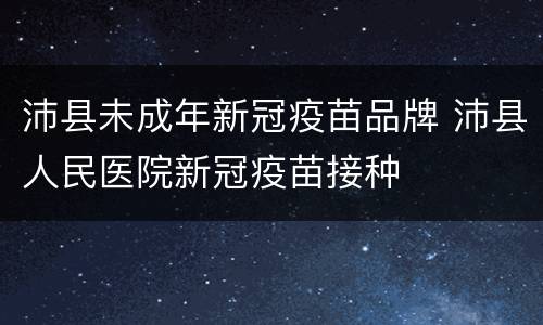 沛县未成年新冠疫苗品牌 沛县人民医院新冠疫苗接种