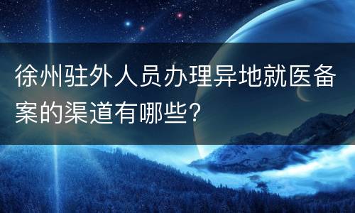 徐州驻外人员办理异地就医备案的渠道有哪些?