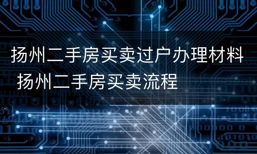 扬州二手房买卖过户办理材料 扬州二手房买卖流程