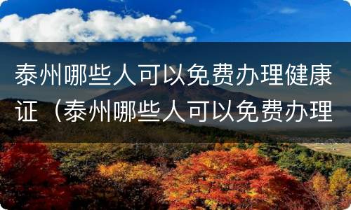 泰州哪些人可以免费办理健康证（泰州哪些人可以免费办理健康证的）