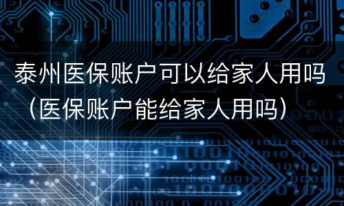 泰州医保账户可以给家人用吗（医保账户能给家人用吗）