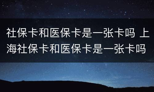 社保卡和医保卡是一张卡吗 上海社保卡和医保卡是一张卡吗