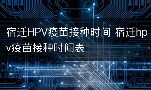 宿迁HPV疫苗接种时间 宿迁hpv疫苗接种时间表