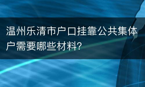 温州乐清市户口挂靠公共集体户需要哪些材料？