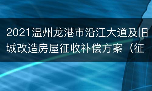 2021温州龙港市沿江大道及旧城改造房屋征收补偿方案（征求意见稿）