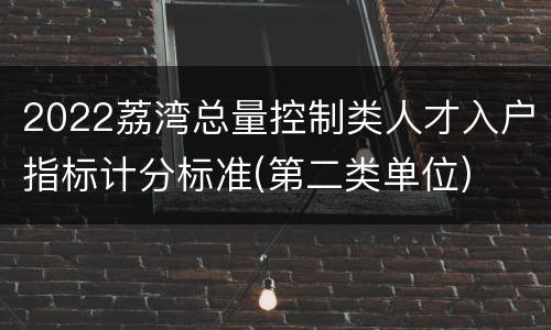 2022荔湾总量控制类人才入户指标计分标准(第二类单位)