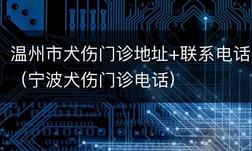 温州市犬伤门诊地址+联系电话（宁波犬伤门诊电话）