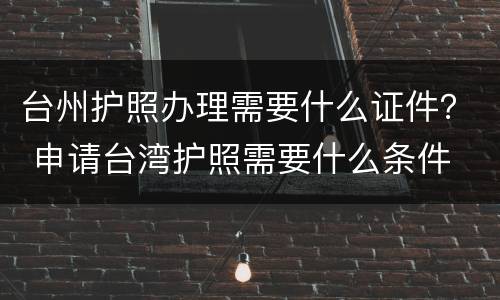 台州护照办理需要什么证件？ 申请台湾护照需要什么条件