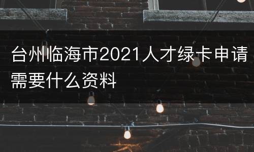 台州临海市2021人才绿卡申请需要什么资料