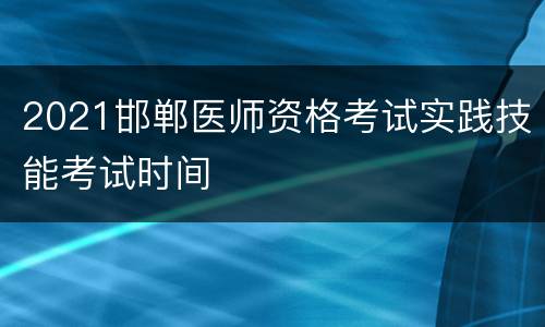 2021邯郸医师资格考试实践技能考试时间