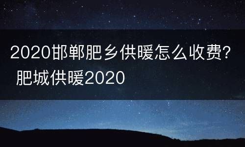 2020邯郸肥乡供暖怎么收费？ 肥城供暖2020