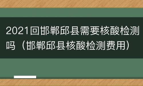 2021回邯郸邱县需要核酸检测吗（邯郸邱县核酸检测费用）