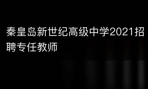 秦皇岛新世纪高级中学2021招聘专任教师